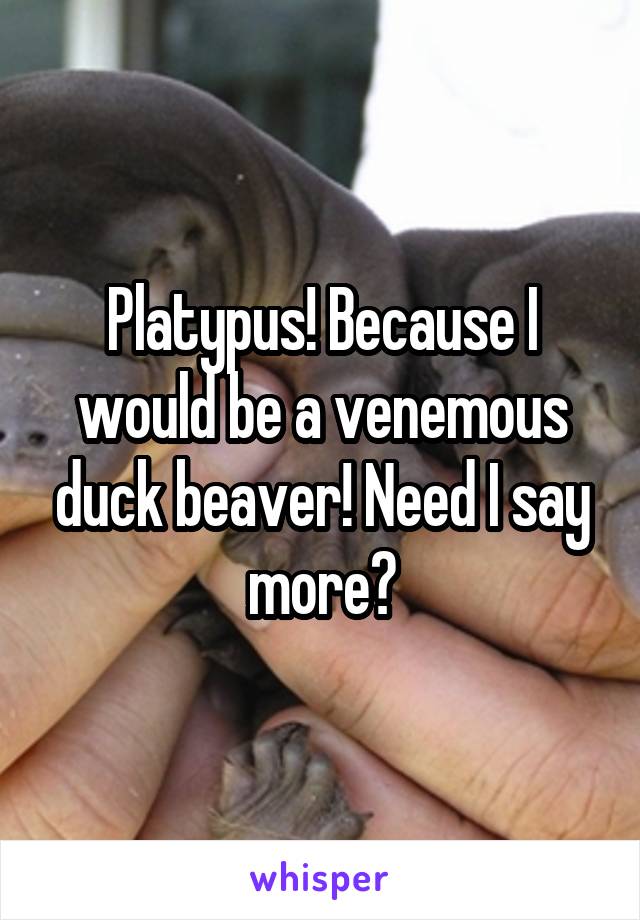 Platypus! Because I would be a venemous duck beaver! Need I say more?