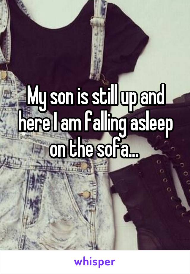 My son is still up and here I am falling asleep on the sofa... 
