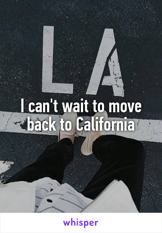 I can't wait to move back to California