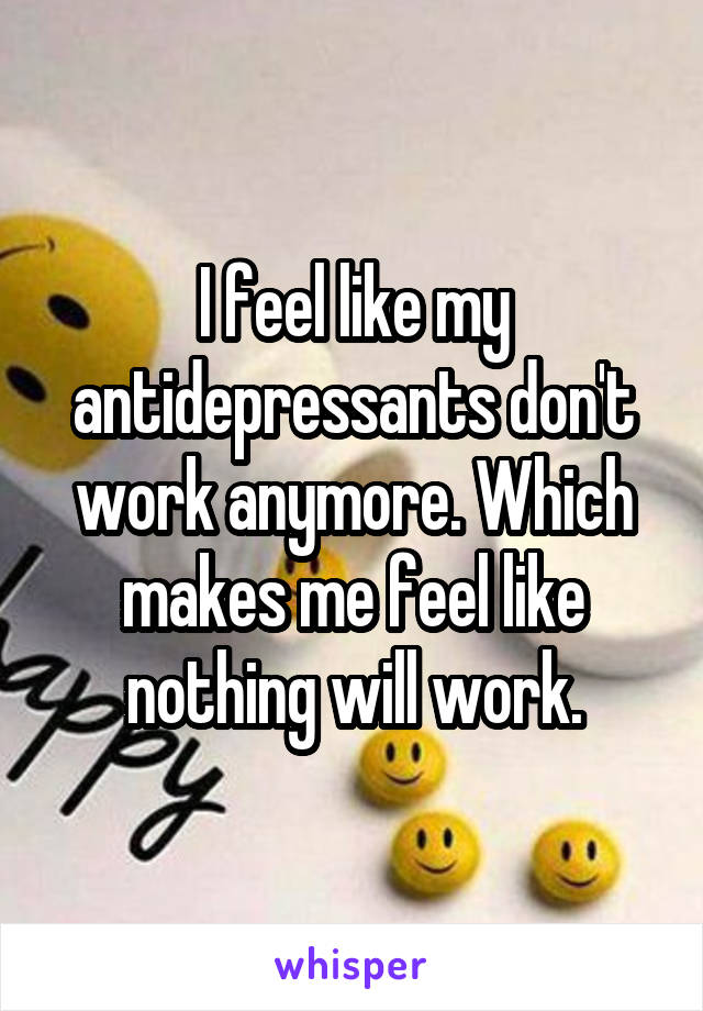 I feel like my antidepressants don't work anymore. Which makes me feel like nothing will work.