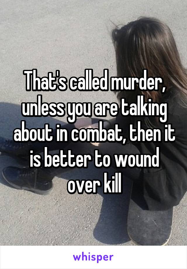 That's called murder, unless you are talking about in combat, then it is better to wound over kill