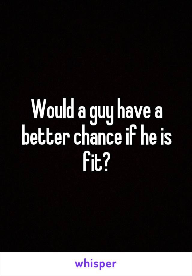 Would a guy have a better chance if he is fit?