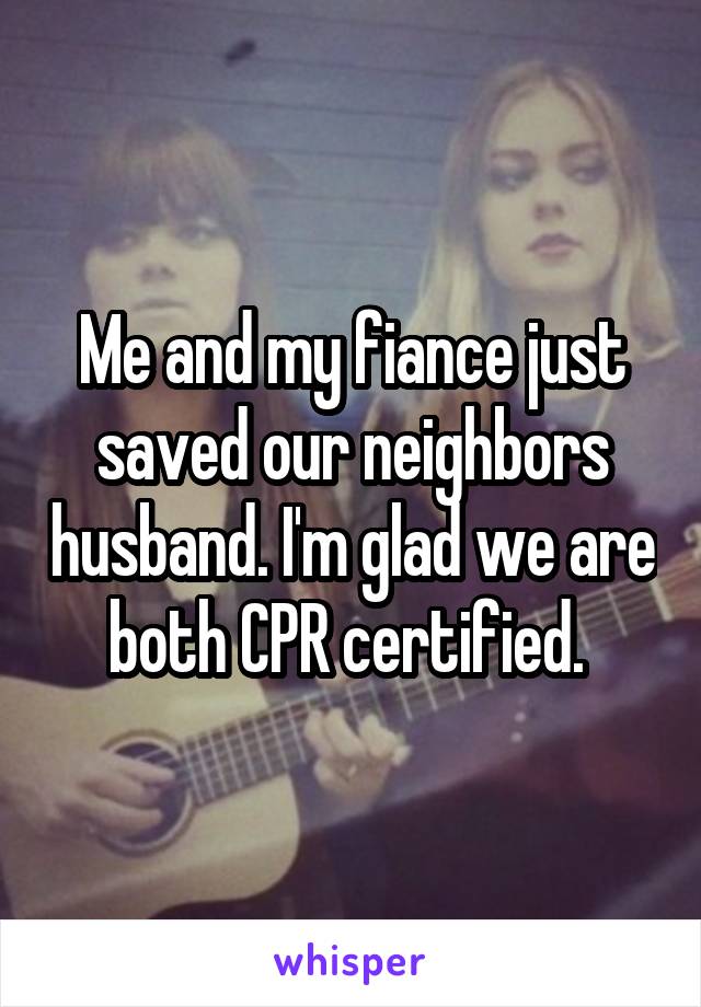 Me and my fiance just saved our neighbors husband. I'm glad we are both CPR certified. 