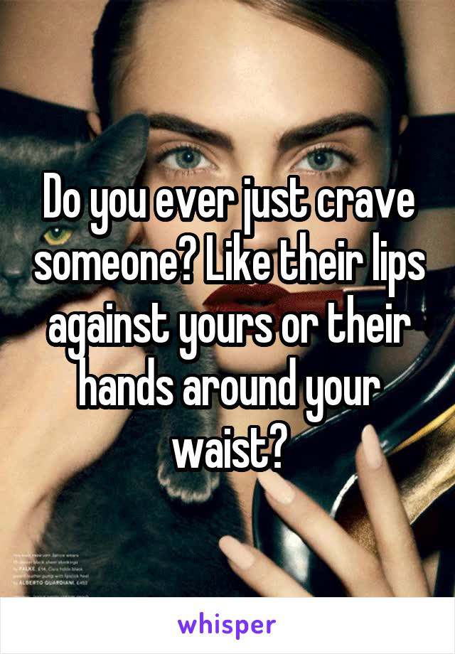 Do you ever just crave someone? Like their lips against yours or their hands around your waist?