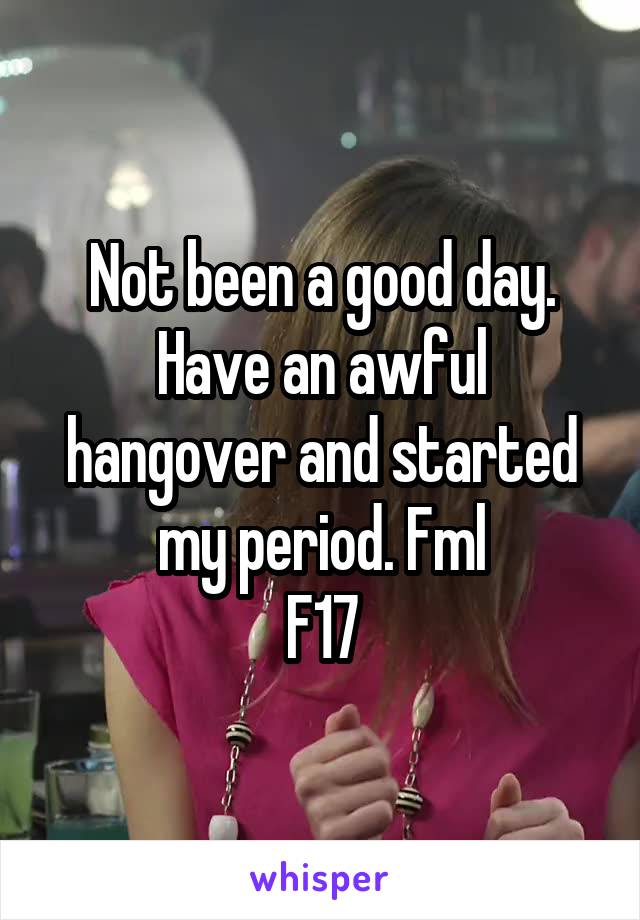 Not been a good day. Have an awful hangover and started my period. Fml
F17