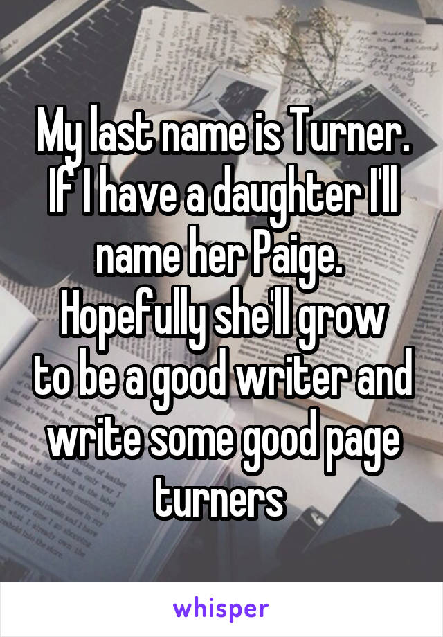 My last name is Turner. If I have a daughter I'll name her Paige. 
Hopefully she'll grow to be a good writer and write some good page turners 