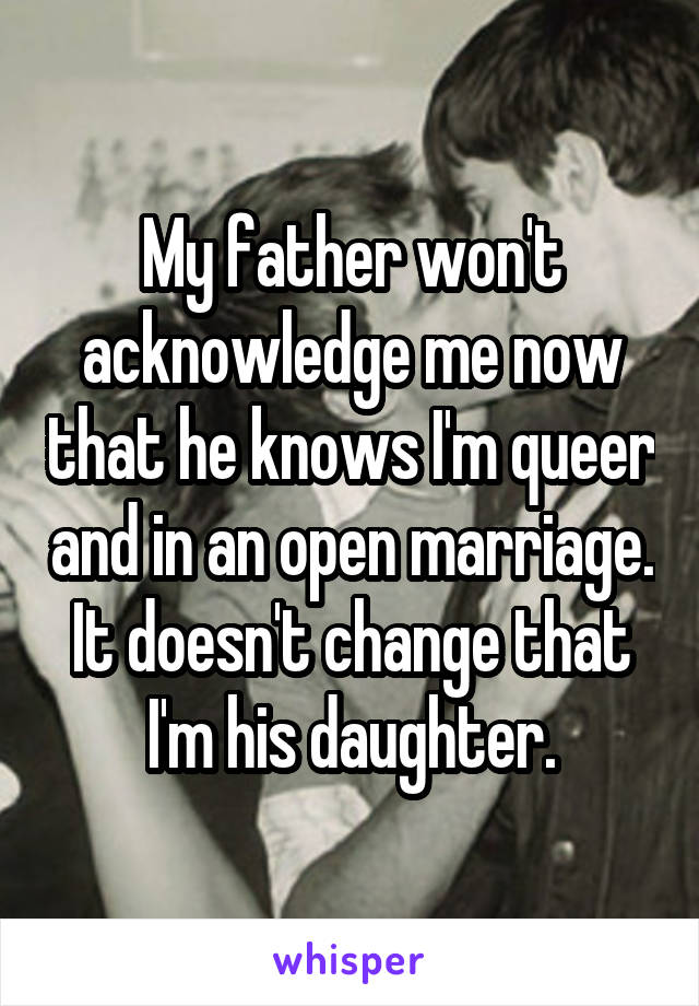 My father won't acknowledge me now that he knows I'm queer and in an open marriage. It doesn't change that I'm his daughter.