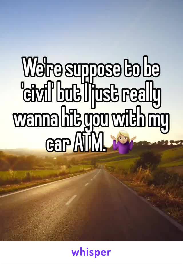 We're suppose to be 'civil' but I just really wanna hit you with my car ATM. 🤷🏼‍♀️