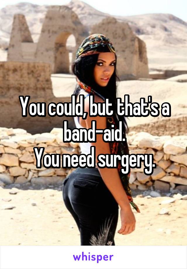 You could, but that's a band-aid.
You need surgery.
