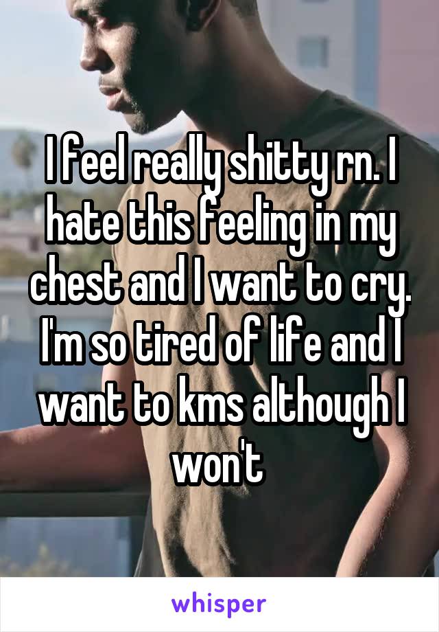 I feel really shitty rn. I hate this feeling in my chest and I want to cry. I'm so tired of life and I want to kms although I won't 