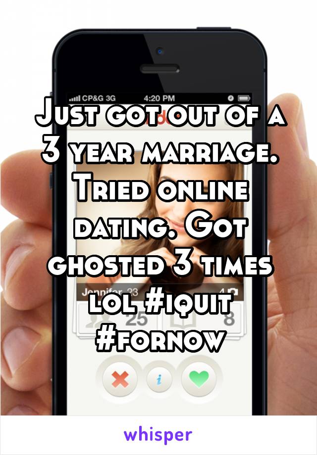 Just got out of a 3 year marriage. Tried online dating. Got ghosted 3 times lol #iquit #fornow