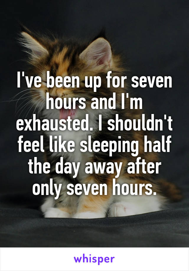 I've been up for seven hours and I'm exhausted. I shouldn't feel like sleeping half the day away after only seven hours.