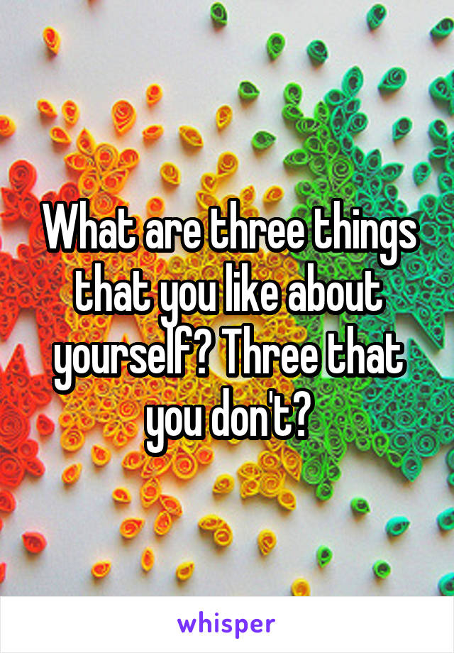 What are three things that you like about yourself? Three that you don't?