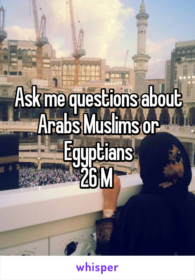 Ask me questions about Arabs Muslims or Egyptians
26 M 