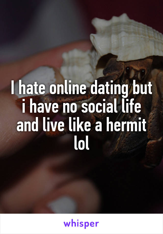 I hate online dating but i have no social life and live like a hermit lol