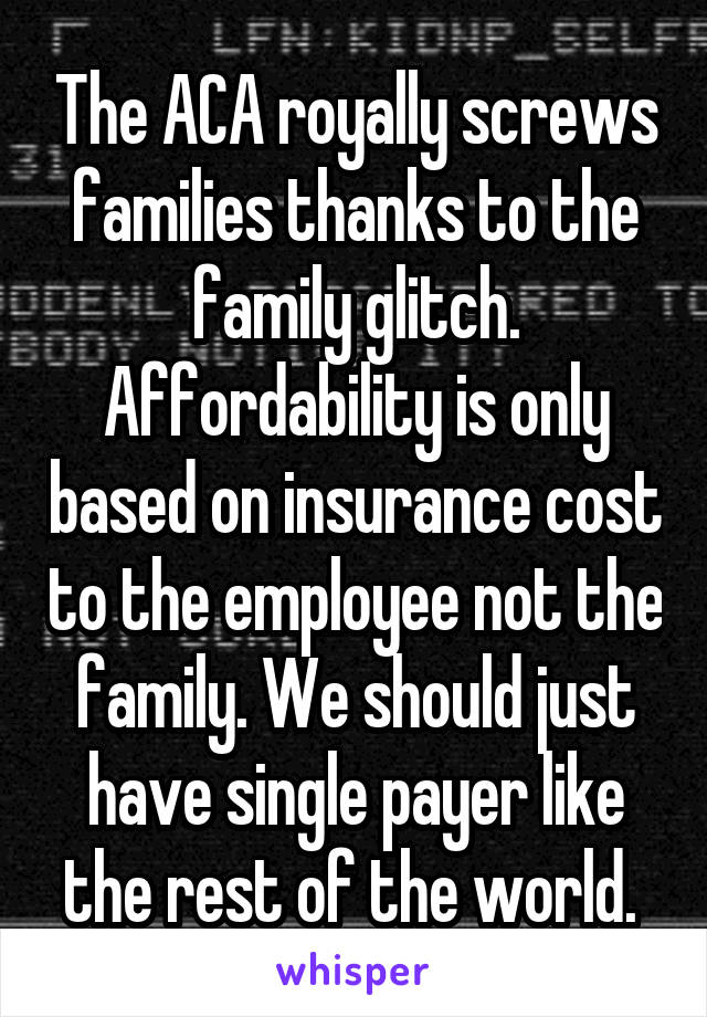 The ACA royally screws families thanks to the family glitch. Affordability is only based on insurance cost to the employee not the family. We should just have single payer like the rest of the world. 