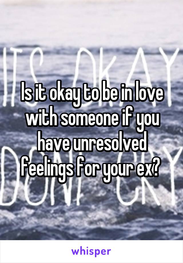 Is it okay to be in love with someone if you have unresolved feelings for your ex? 