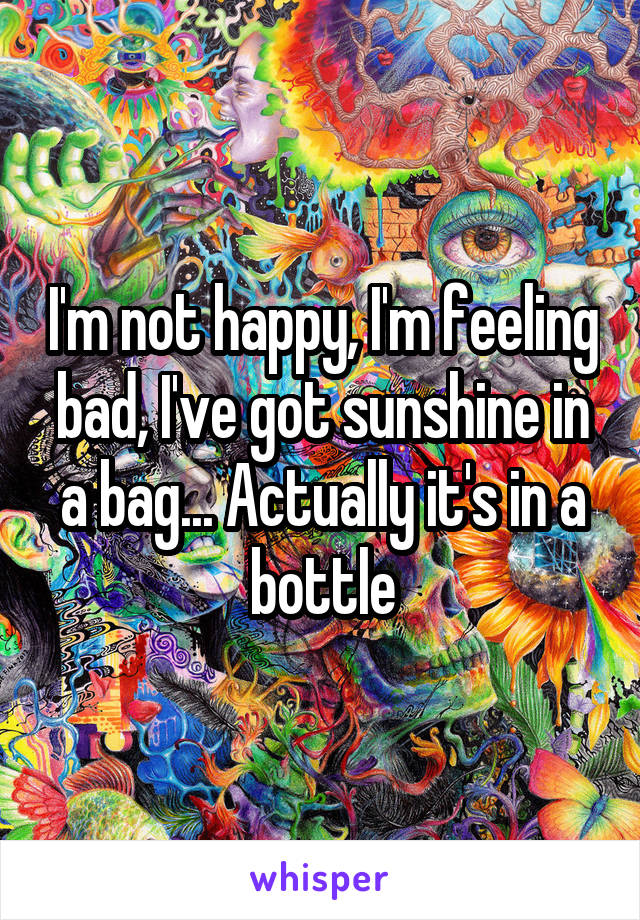 I'm not happy, I'm feeling bad, I've got sunshine in a bag... Actually it's in a bottle