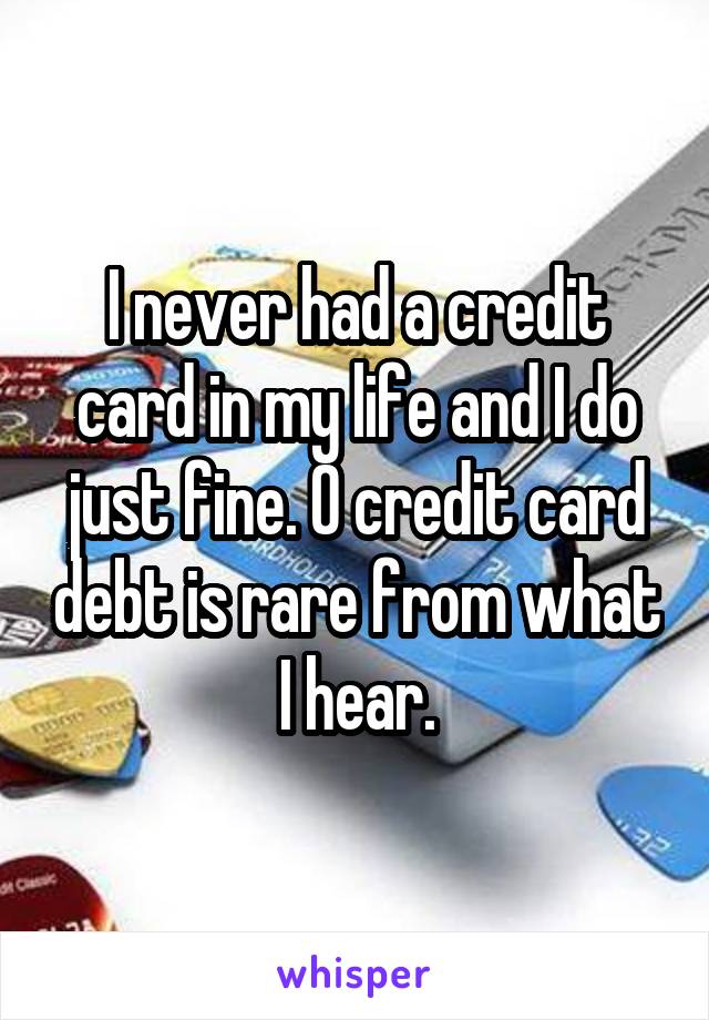 I never had a credit card in my life and I do just fine. 0 credit card debt is rare from what I hear.