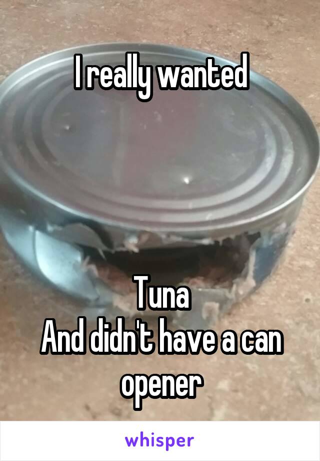 I really wanted




Tuna
And didn't have a can opener