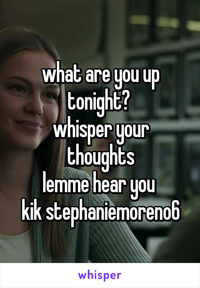 what are you up tonight? 
whisper your thoughts
lemme hear you 
kik stephaniemoreno6