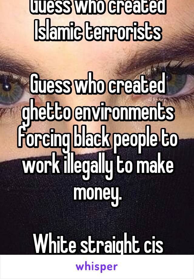 Guess who created Islamic terrorists

Guess who created ghetto environments forcing black people to work illegally to make money.

White straight cis men 