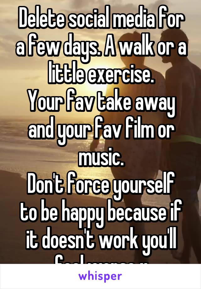 Delete social media for a few days. A walk or a little exercise.
Your fav take away and your fav film or music.
Don't force yourself to be happy because if it doesn't work you'll feel worse x