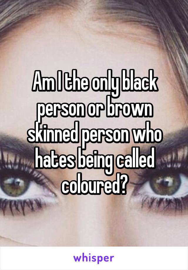 Am I the only black person or brown skinned person who hates being called coloured?