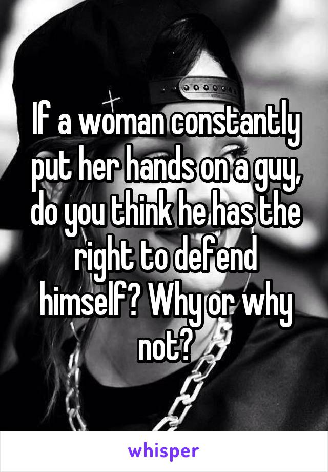 If a woman constantly put her hands on a guy, do you think he has the right to defend himself? Why or why not?