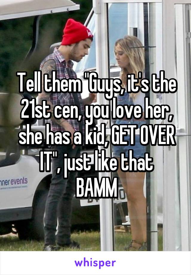 Tell them "Guys, it's the 21st cen, you love her, she has a kid, GET OVER IT", just like that
BAMM