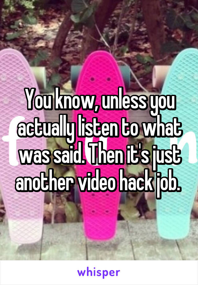 You know, unless you actually listen to what was said. Then it's just another video hack job. 