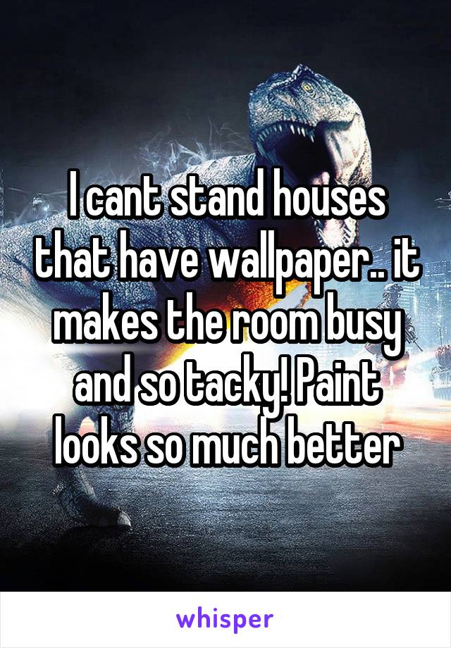 I cant stand houses that have wallpaper.. it makes the room busy and so tacky! Paint looks so much better