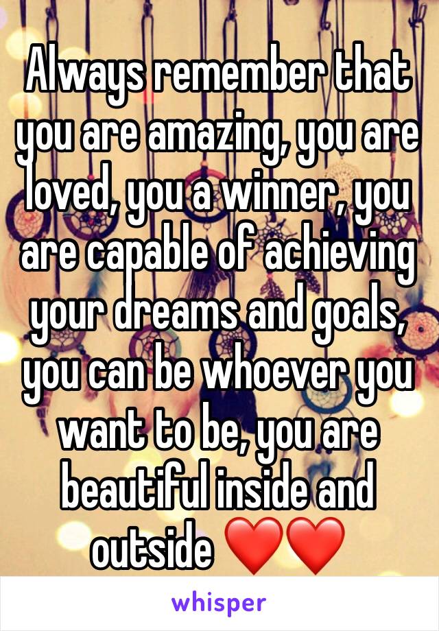 Always remember that you are amazing, you are loved, you a winner, you are capable of achieving your dreams and goals, you can be whoever you want to be, you are beautiful inside and outside ❤️❤️