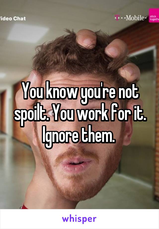 You know you're not spoilt. You work for it. Ignore them. 