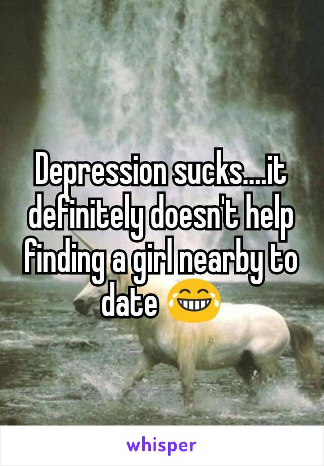 Depression sucks....it definitely doesn't help finding a girl nearby to date 😂