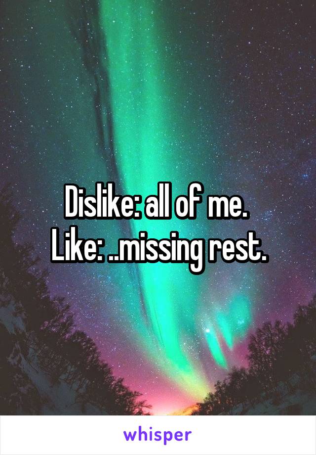 
Dislike: all of me. 
Like: ..missing rest.