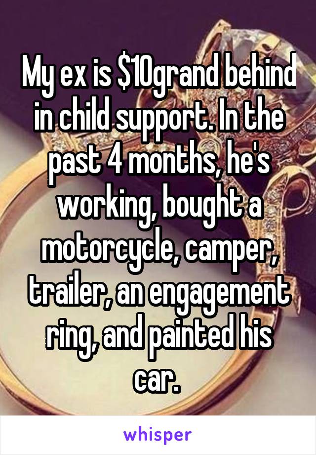 My ex is $10grand behind in child support. In the past 4 months, he's working, bought a motorcycle, camper, trailer, an engagement ring, and painted his car. 