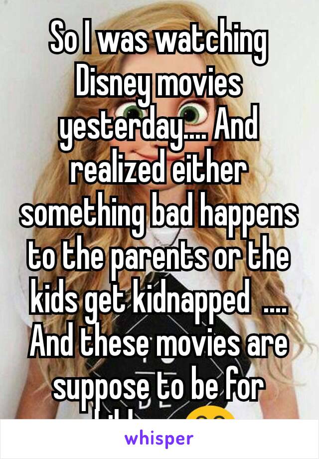 So I was watching Disney movies yesterday.... And realized either something bad happens to the parents or the kids get kidnapped  .... And these movies are suppose to be for children 😂