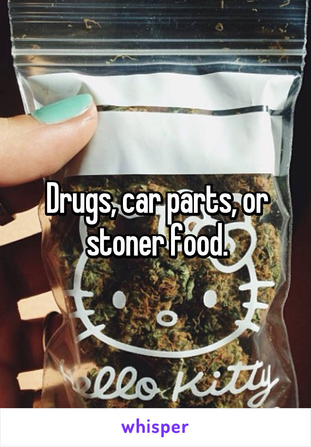 Drugs, car parts, or stoner food.