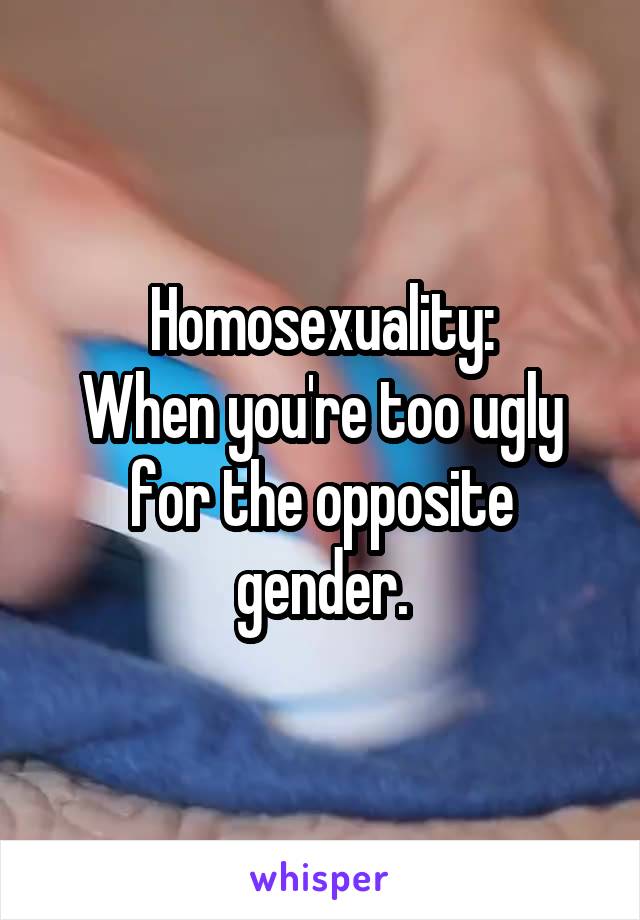 Homosexuality:
When you're too ugly for the opposite gender.