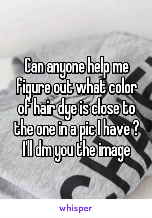 Can anyone help me figure out what color of hair dye is close to the one in a pic I have ? I'll dm you the image