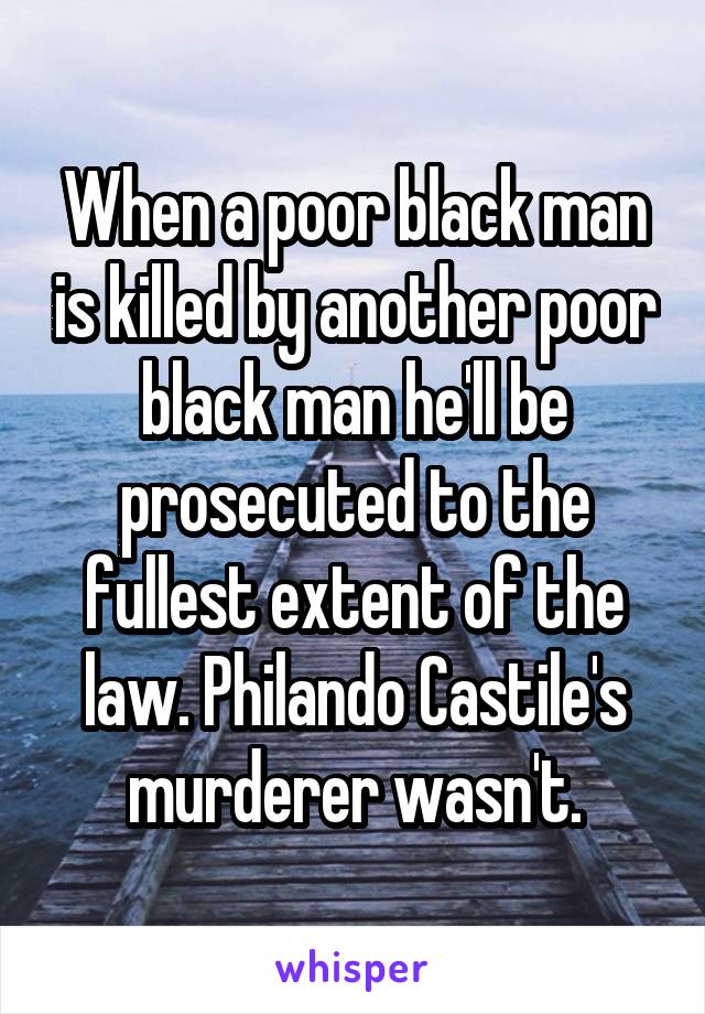 When a poor black man is killed by another poor black man he'll be prosecuted to the fullest extent of the law. Philando Castile's murderer wasn't.