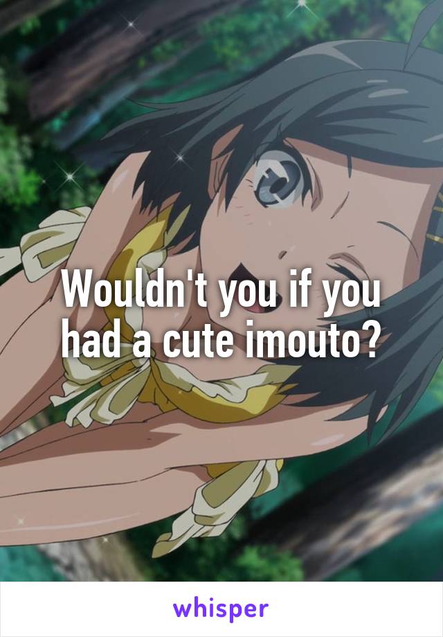 Wouldn't you if you had a cute imouto?