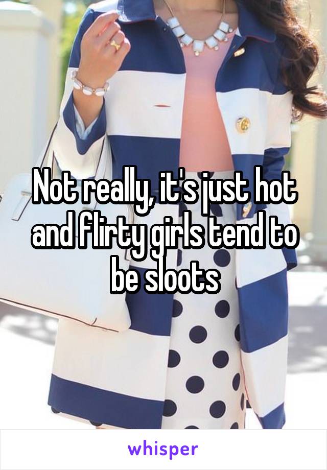 Not really, it's just hot and flirty girls tend to be sloots