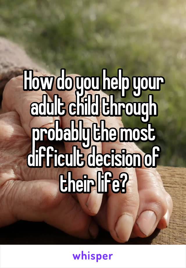 How do you help your adult child through probably the most difficult decision of their life?