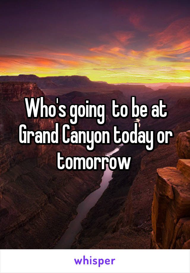 Who's going  to be at Grand Canyon today or tomorrow 