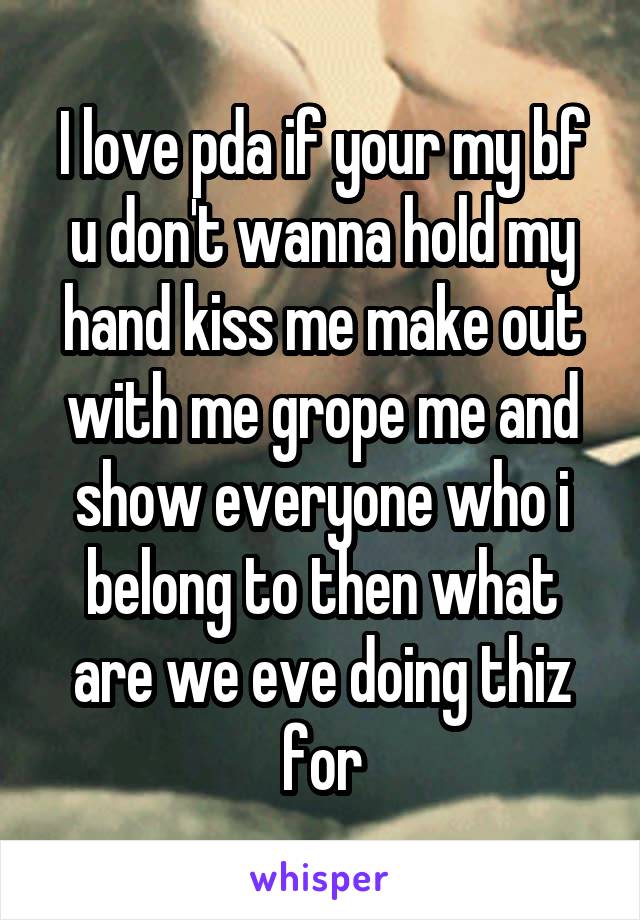 I love pda if your my bf u don't wanna hold my hand kiss me make out with me grope me and show everyone who i belong to then what are we eve doing thiz for