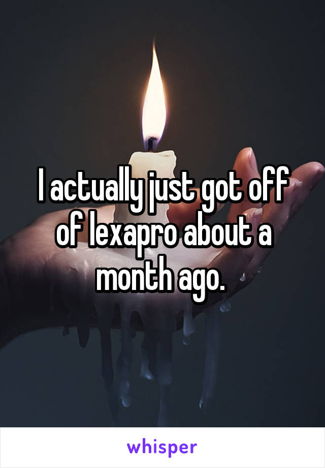 I actually just got off of lexapro about a month ago. 