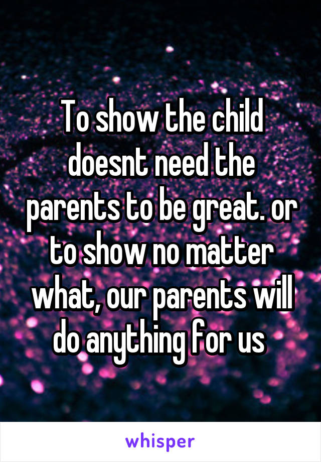 To show the child doesnt need the parents to be great. or to show no matter what, our parents will do anything for us 