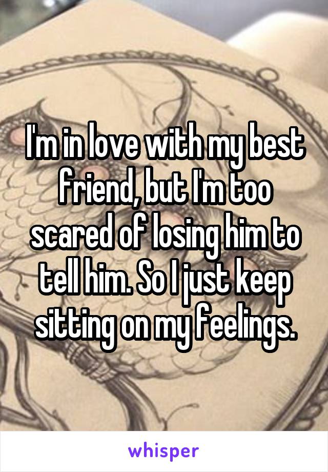 I'm in love with my best friend, but I'm too scared of losing him to tell him. So I just keep sitting on my feelings.